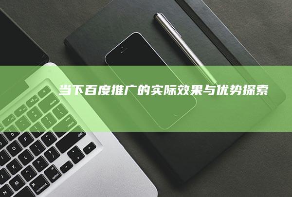 当下百度推广的实际效果与优势探索