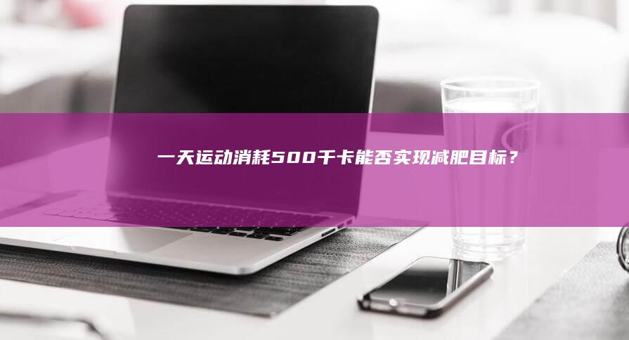 一天运动消耗500千卡能否实现减肥目标？